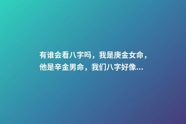 有谁会看八字吗，我是庚金女命，他是辛金男命，我们八字好像不是很有缘分 如何了解庚、辛金？庚、辛金日主的特性及象义-第1张-观点-玄机派